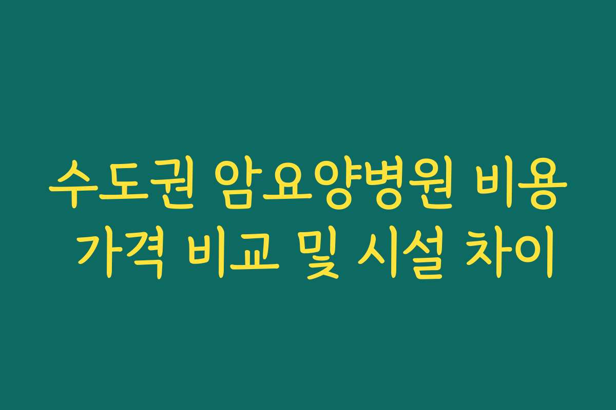 수도권 암요양병원 비용 가격 비교 및 시설 차이