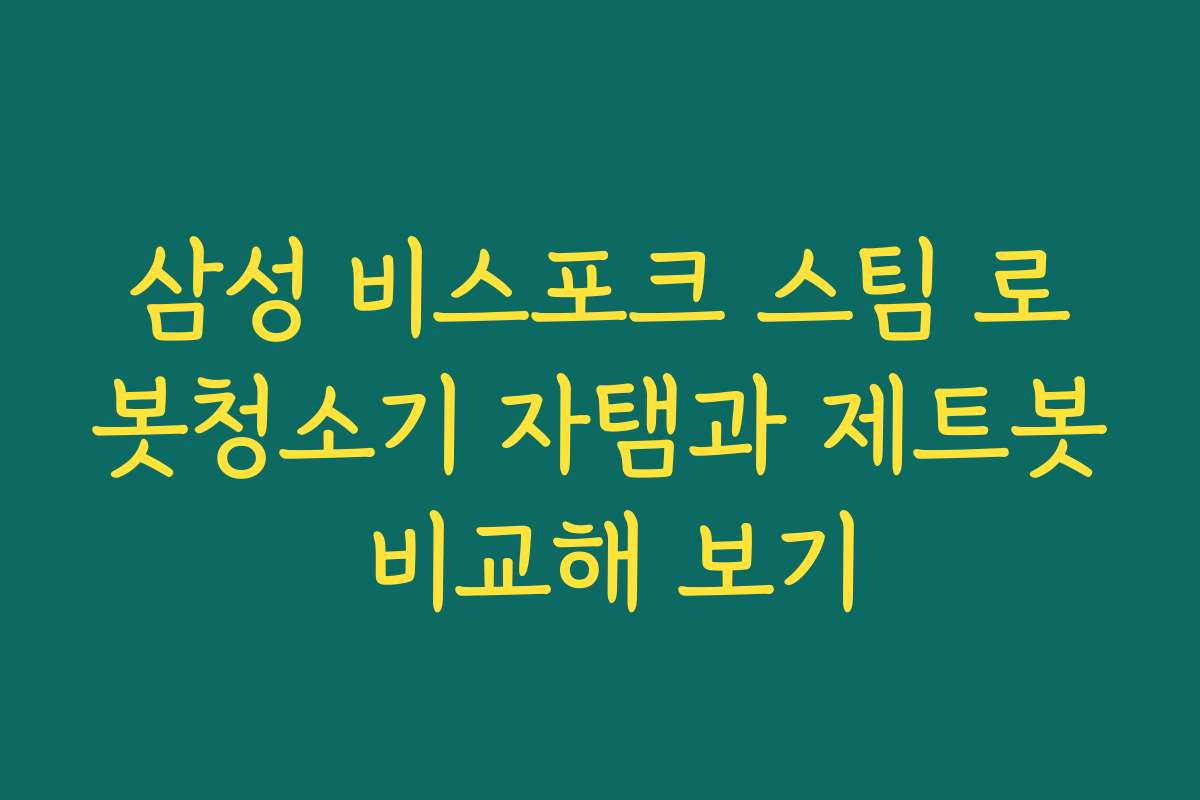 삼성 비스포크 스팀 로봇청소기 자탬과 제트봇 비교해 보기