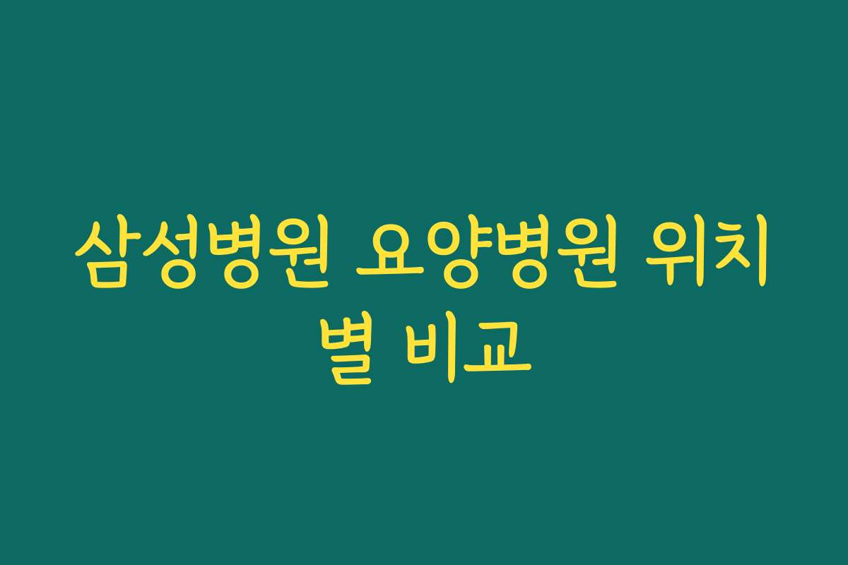 삼성병원 요양병원 위치별 비교