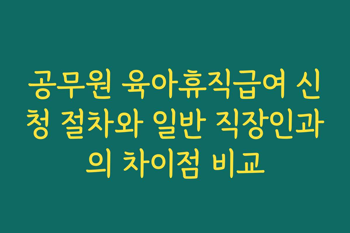 공무원 육아휴직급여 신청 절차와 일반 직장인과의 차이점 비교