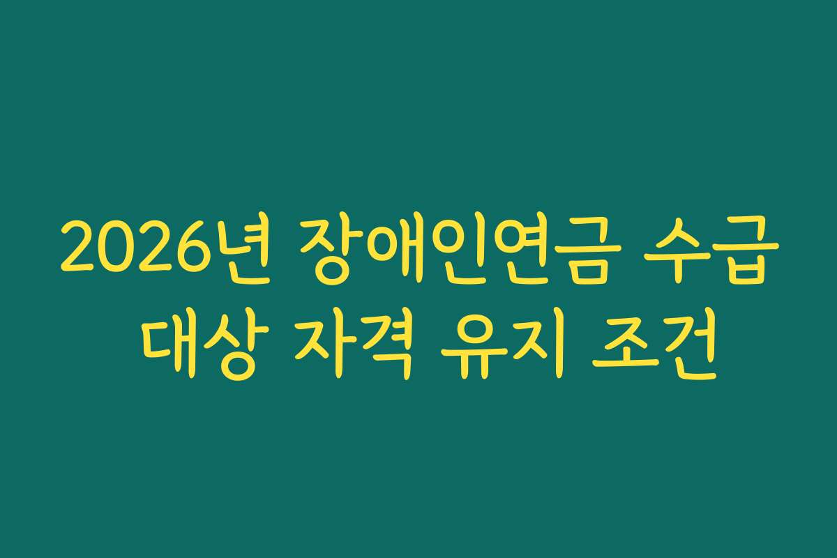 2026년 장애인연금 수급 대상 자격 유지 조건