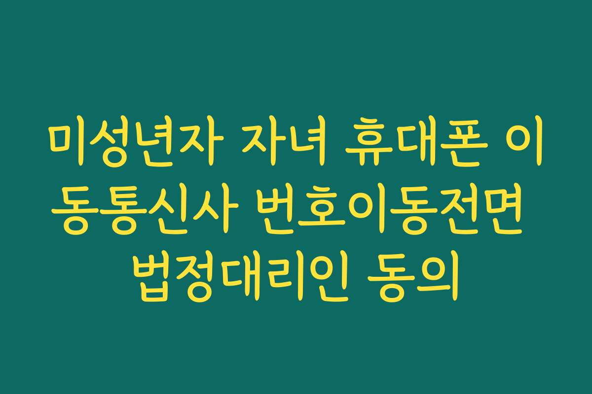 미성년자 자녀 휴대폰 이동통신사 번호이동전면 법정대리인 동의