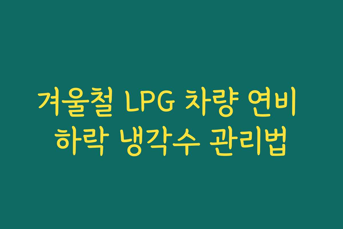 겨울철 LPG 차량 연비 하락 냉각수 관리법
