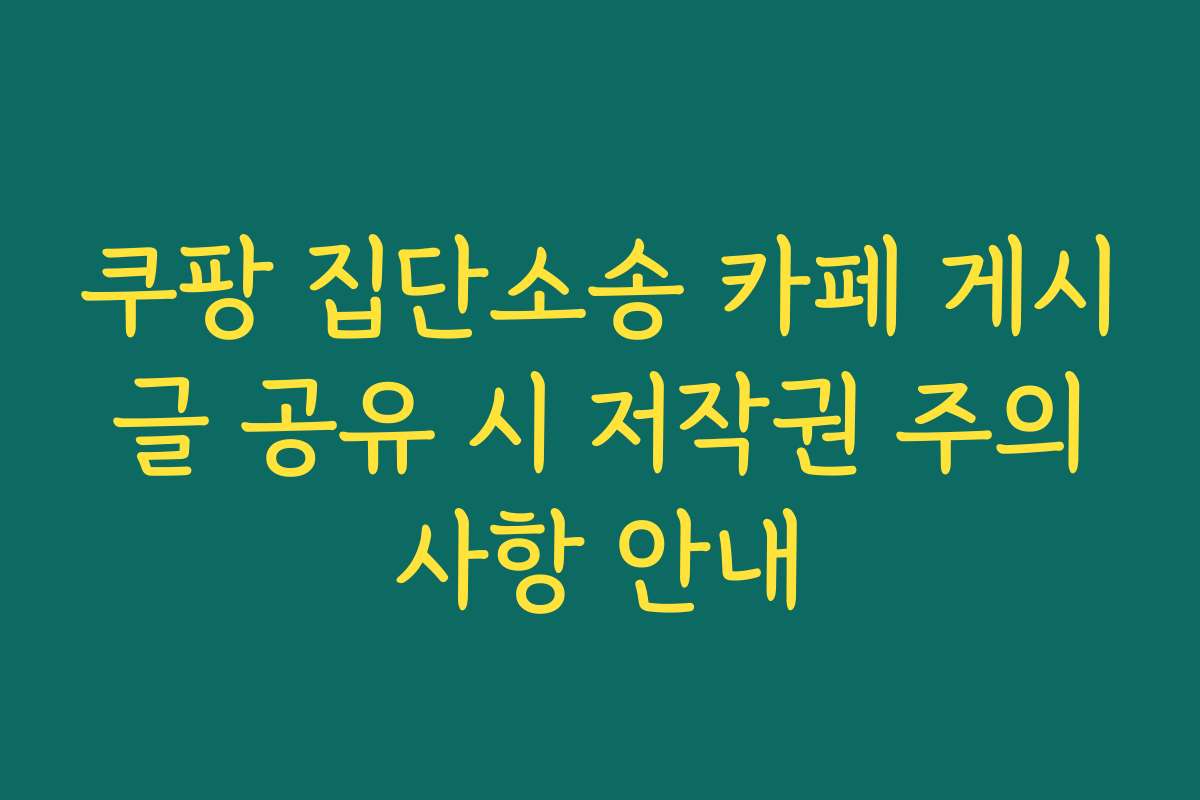 쿠팡 집단소송 카페 게시글 공유 시 저작권 주의사항 안내
