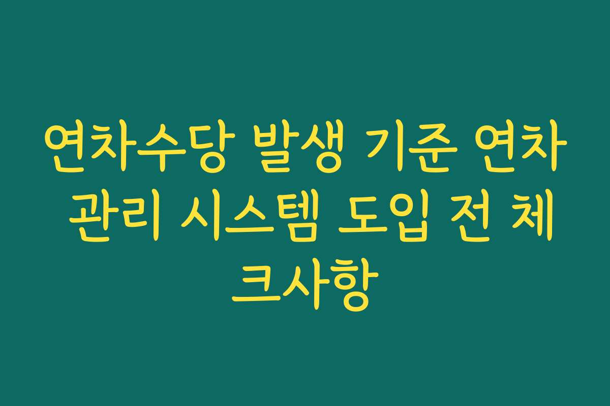 연차수당 발생 기준 연차 관리 시스템 도입 전 체크사항