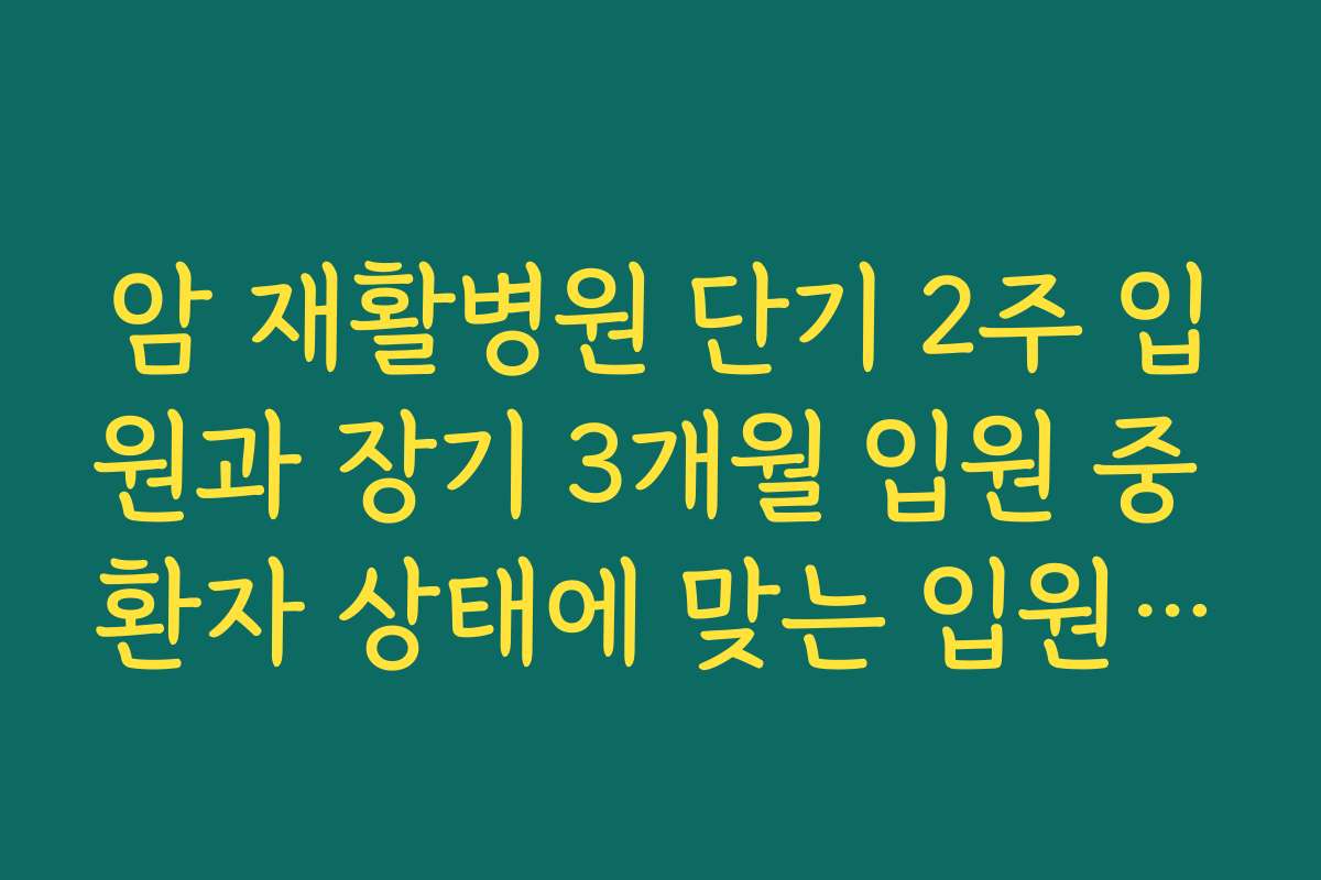 암 재활병원 단기 2주 입원과 장기 3개월 입원 중 환자 상태에 맞는 입원 기간을 선택하는 기준