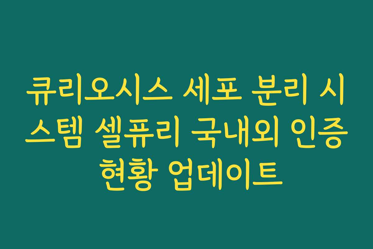 큐리오시스 세포 분리 시스템 셀퓨리 국내외 인증 현황 업데이트