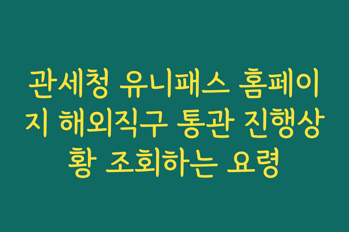관세청 유니패스 홈페이지 해외직구 통관 진행상황 조회하는 요령