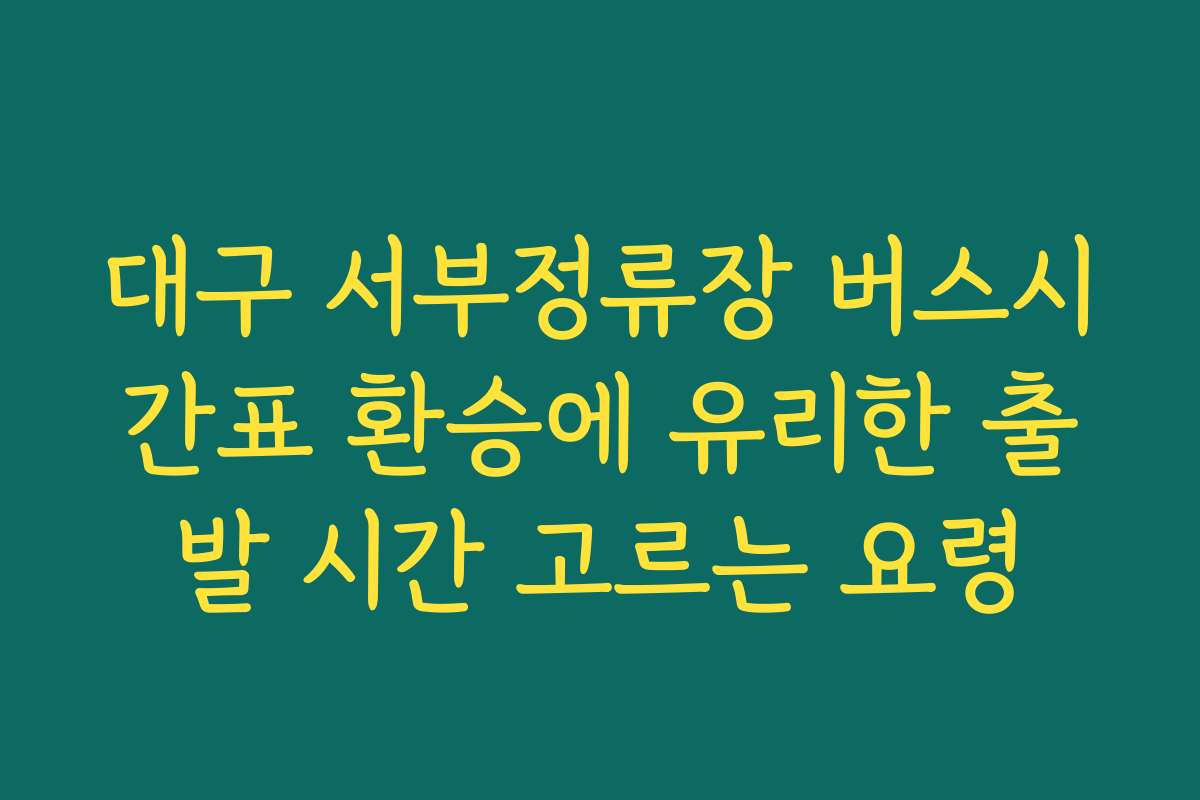 대구 서부정류장 버스시간표 환승에 유리한 출발 시간 고르는 요령