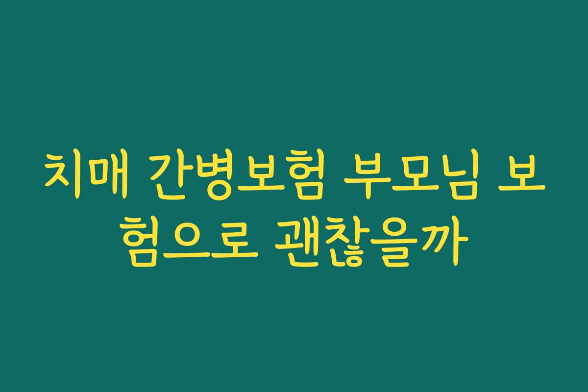 치매 간병보험 부모님 보험으로 괜찮을까
