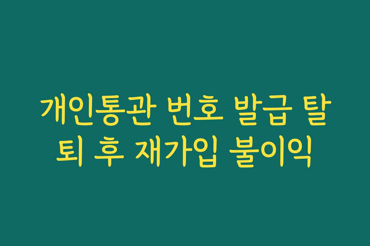 개인통관 번호 발급 탈퇴 후 재가입 불이익 개인통관 번호 발급 탈퇴 후 재가입 불이익