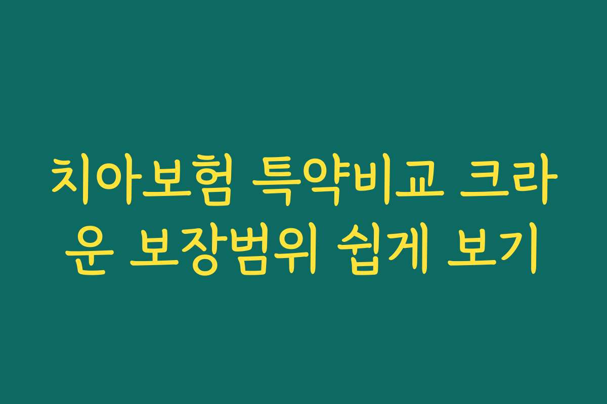 치아보험 특약비교 크라운 보장범위 쉽게 보기