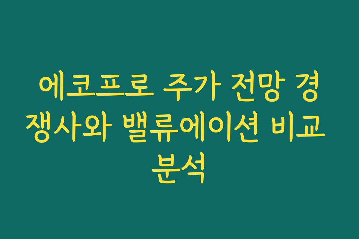 에코프로 주가 전망 경쟁사와 밸류에이션 비교 분석 에코프로 주가 전망 경쟁사와 밸류에이션 비교 분석