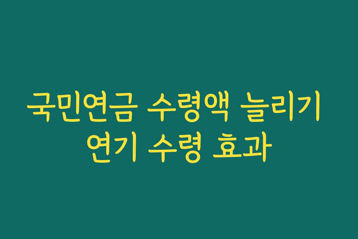 국민연금 수령액 늘리기 연기 수령 효과