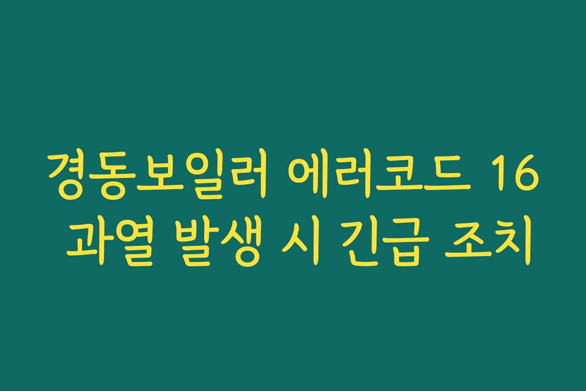 경동보일러 에러코드 16 과열 발생 시 긴급 조치