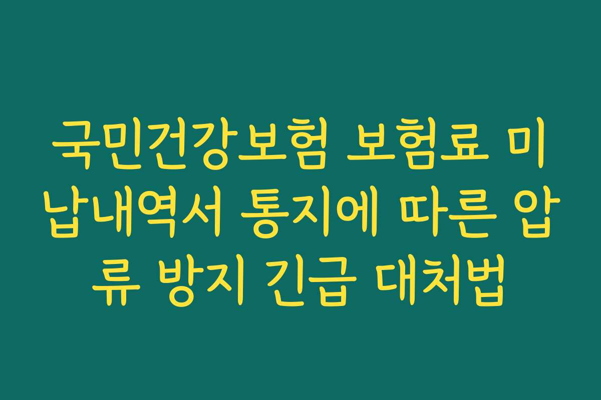 국민건강보험 보험료 미납내역서 통지에 따른 압류 방지 긴급 대처법