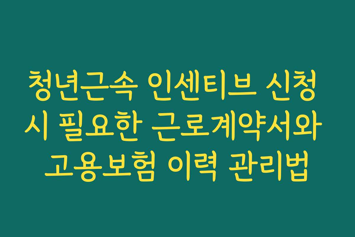 청년근속 인센티브 신청 시 필요한 근로계약서와 고용보험 이력 관리법