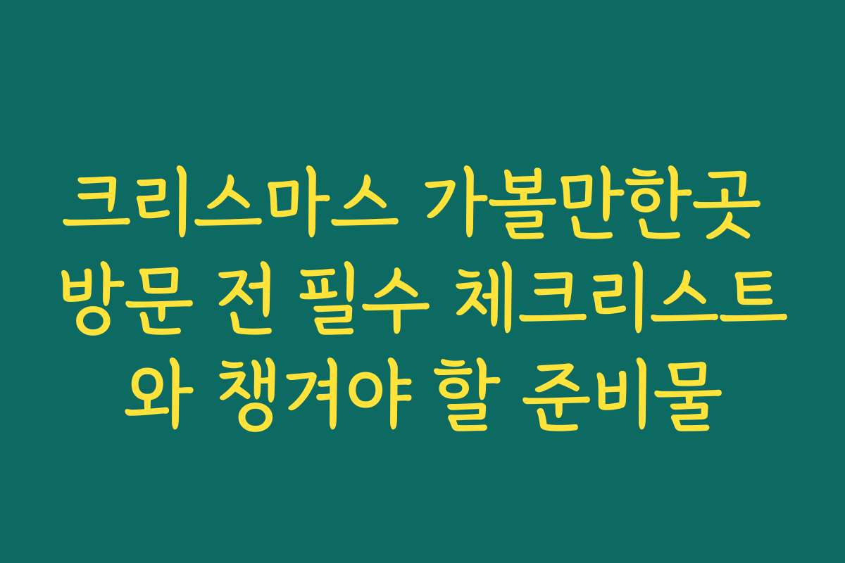 크리스마스 가볼만한곳 방문 전 필수 체크리스트와 챙겨야 할 준비물