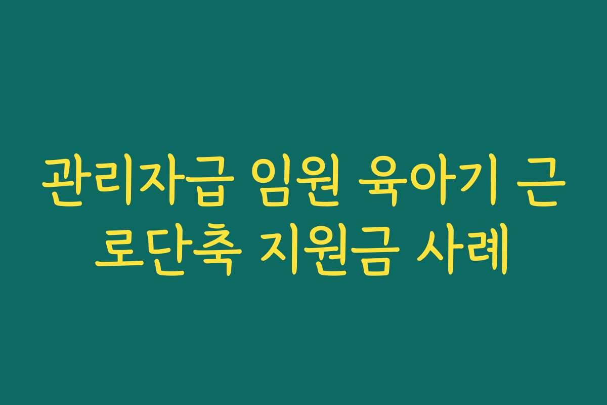 관리자급 임원 육아기 근로단축 지원금 사례