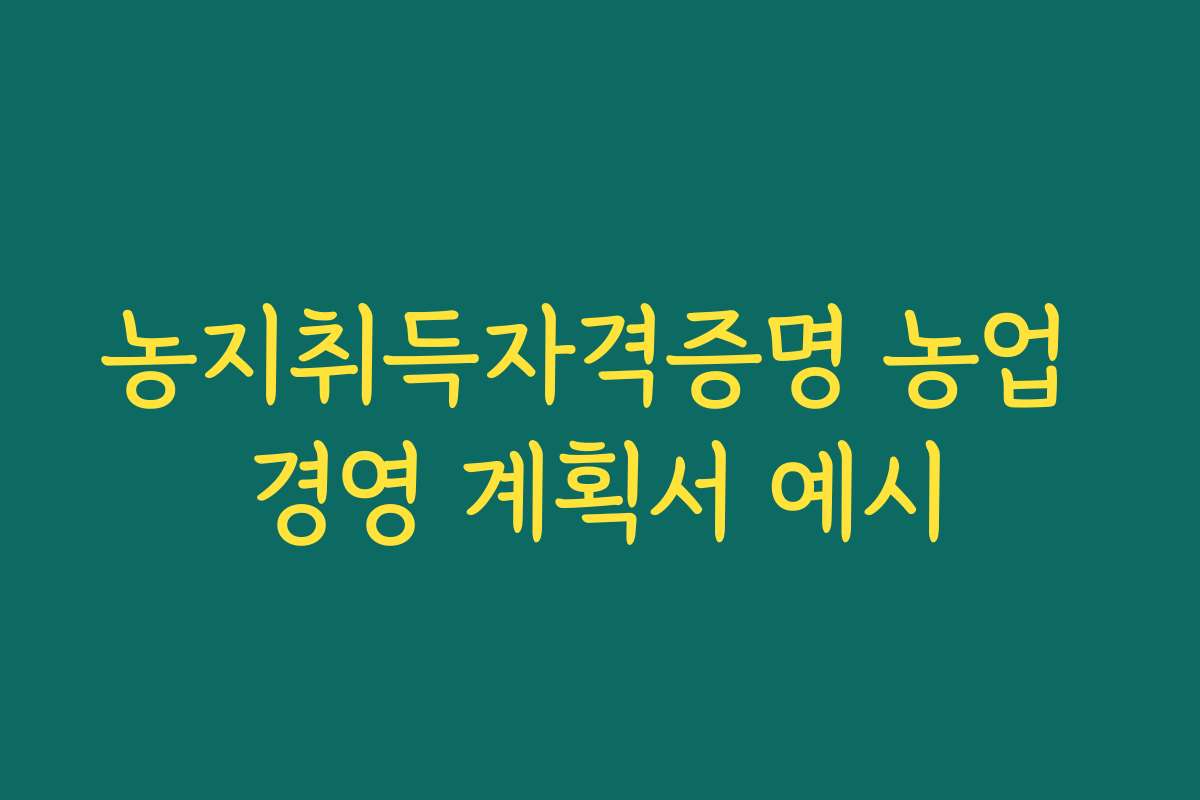 농지취득자격증명 농업 경영 계획서 예시