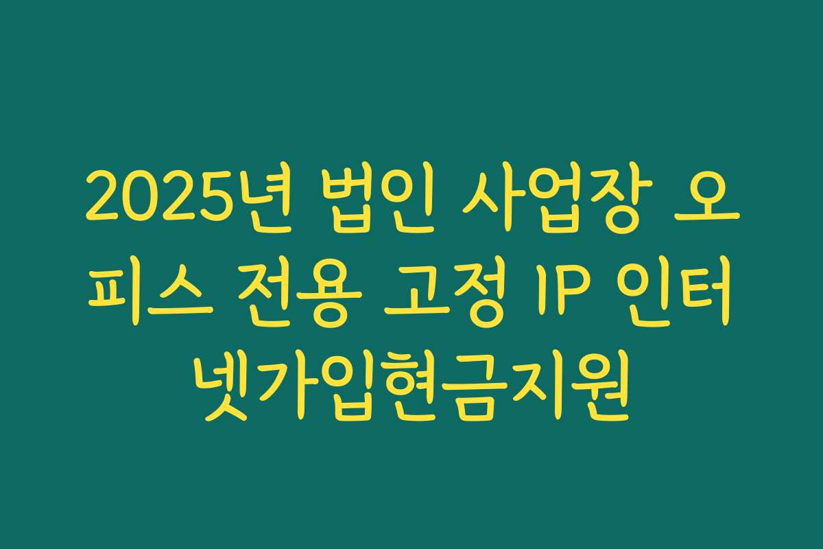 2025년 법인 사업장 오피스 전용 고정 IP 인터넷가입현금지원
