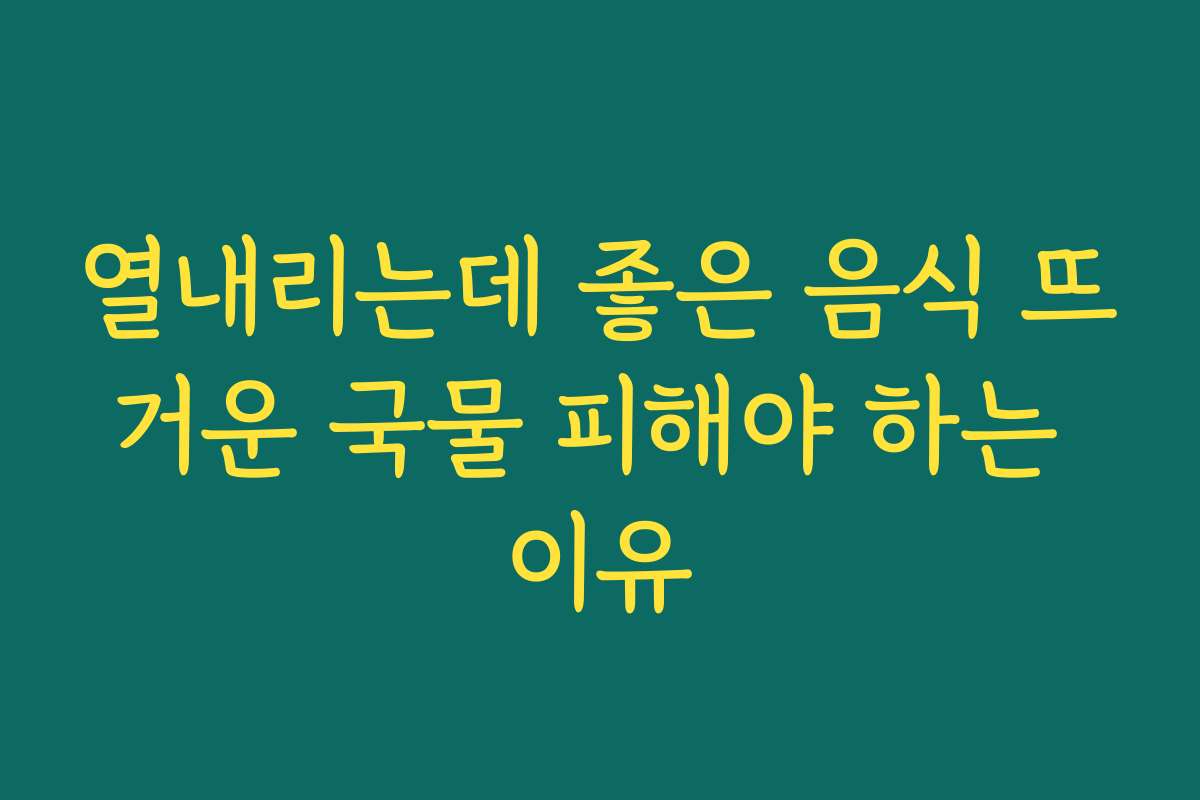 열내리는데 좋은 음식 뜨거운 국물 피해야 하는 이유