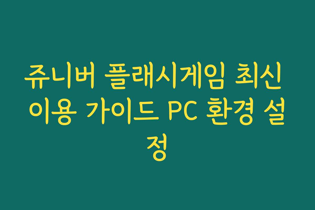 쥬니버 플래시게임 최신 이용 가이드 PC 환경 설정