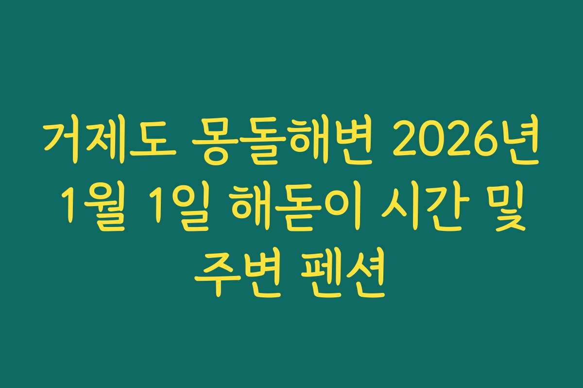 거제도 몽돌해변 2026년 1월 1일 해돋이 시간 및 주변 펜션