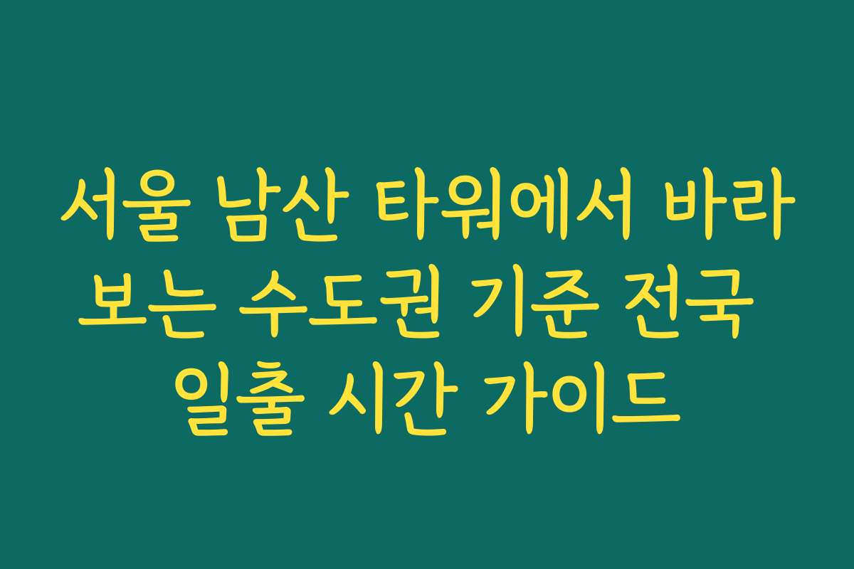 서울 남산 타워에서 바라보는 수도권 기준 전국 일출 시간 가이드