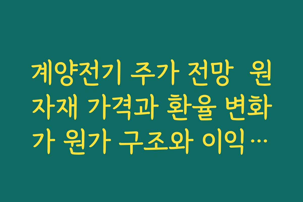 계양전기 주가 전망  원자재 가격과 환율 변화가 원가 구조와 이익률에 미치는 영향