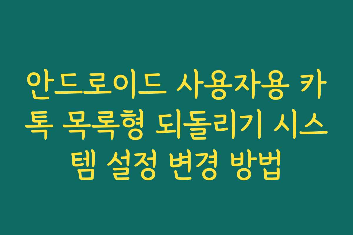 안드로이드 사용자용 카톡 목록형 되돌리기 시스템 설정 변경 방법 안드로이드 사용자용 카톡 목록형 되돌리기 시스템 설정 변경 방법
