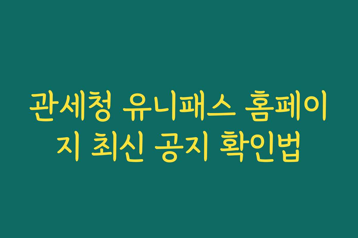 관세청 유니패스 홈페이지 최신 공지 확인법