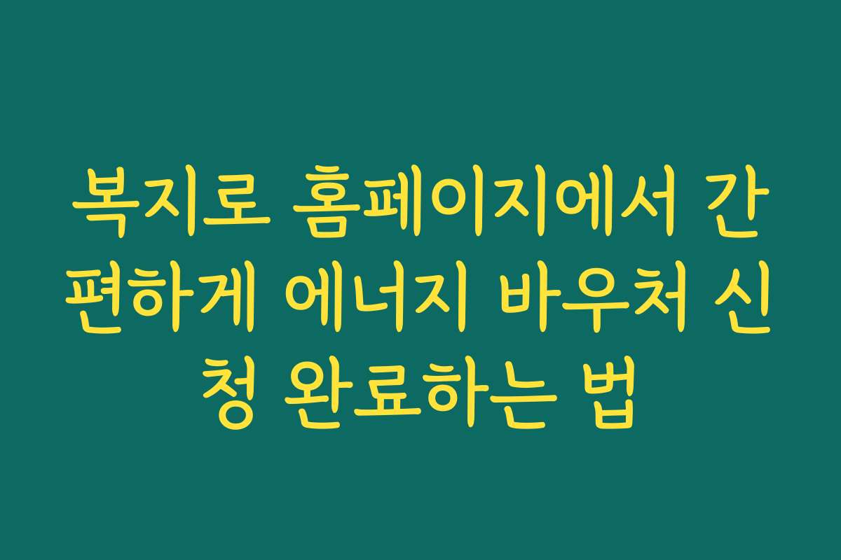 복지로 홈페이지에서 간편하게 에너지 바우처 신청 완료하는 법