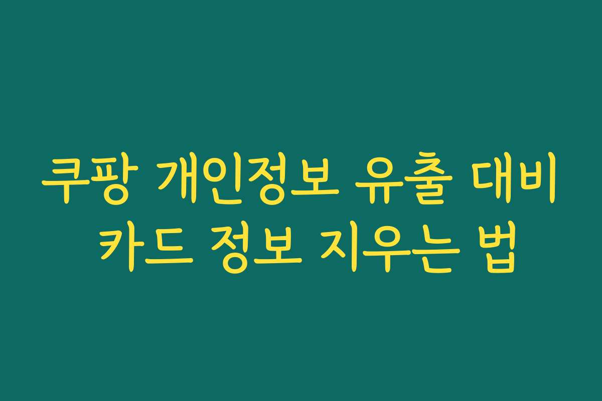 쿠팡 개인정보 유출 대비 카드 정보 지우는 법