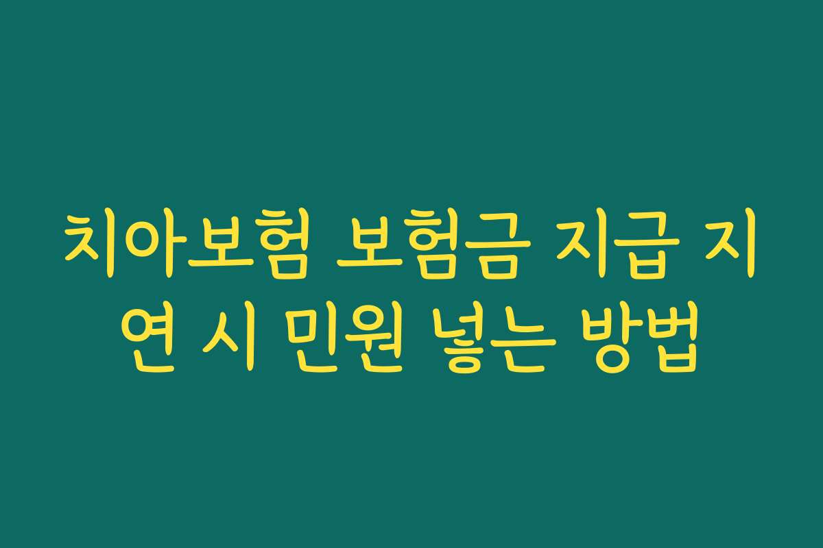 치아보험 보험금 지급 지연 시 민원 넣는 방법