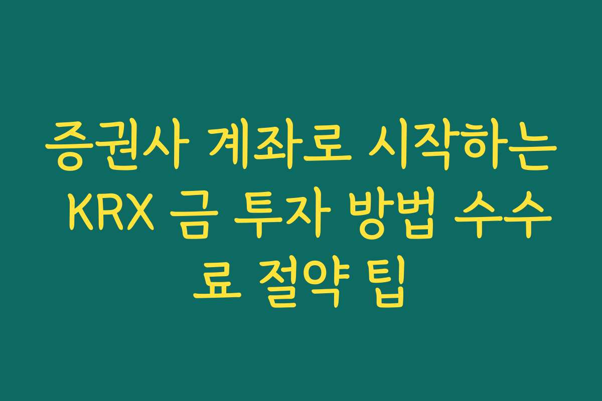 증권사 계좌로 시작하는 KRX 금 투자 방법 수수료 절약 팁