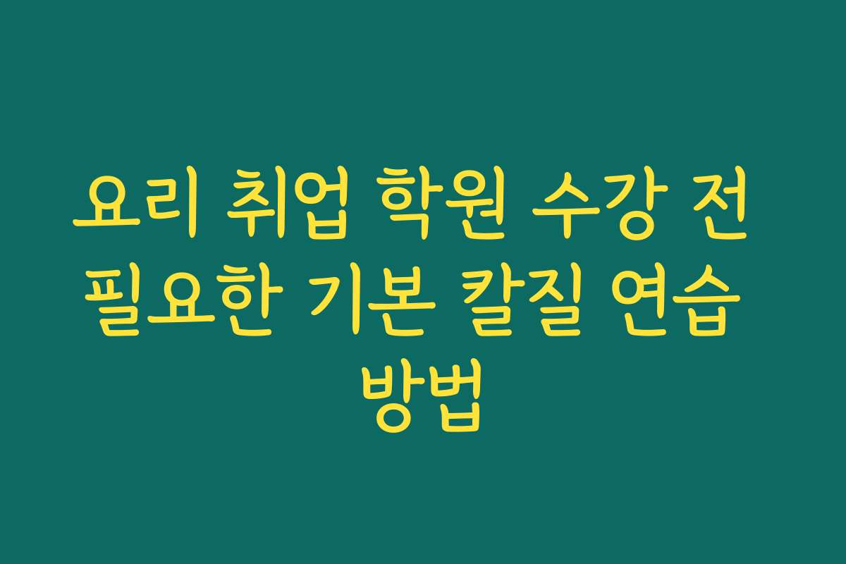 요리 취업 학원 수강 전 필요한 기본 칼질 연습 방법
