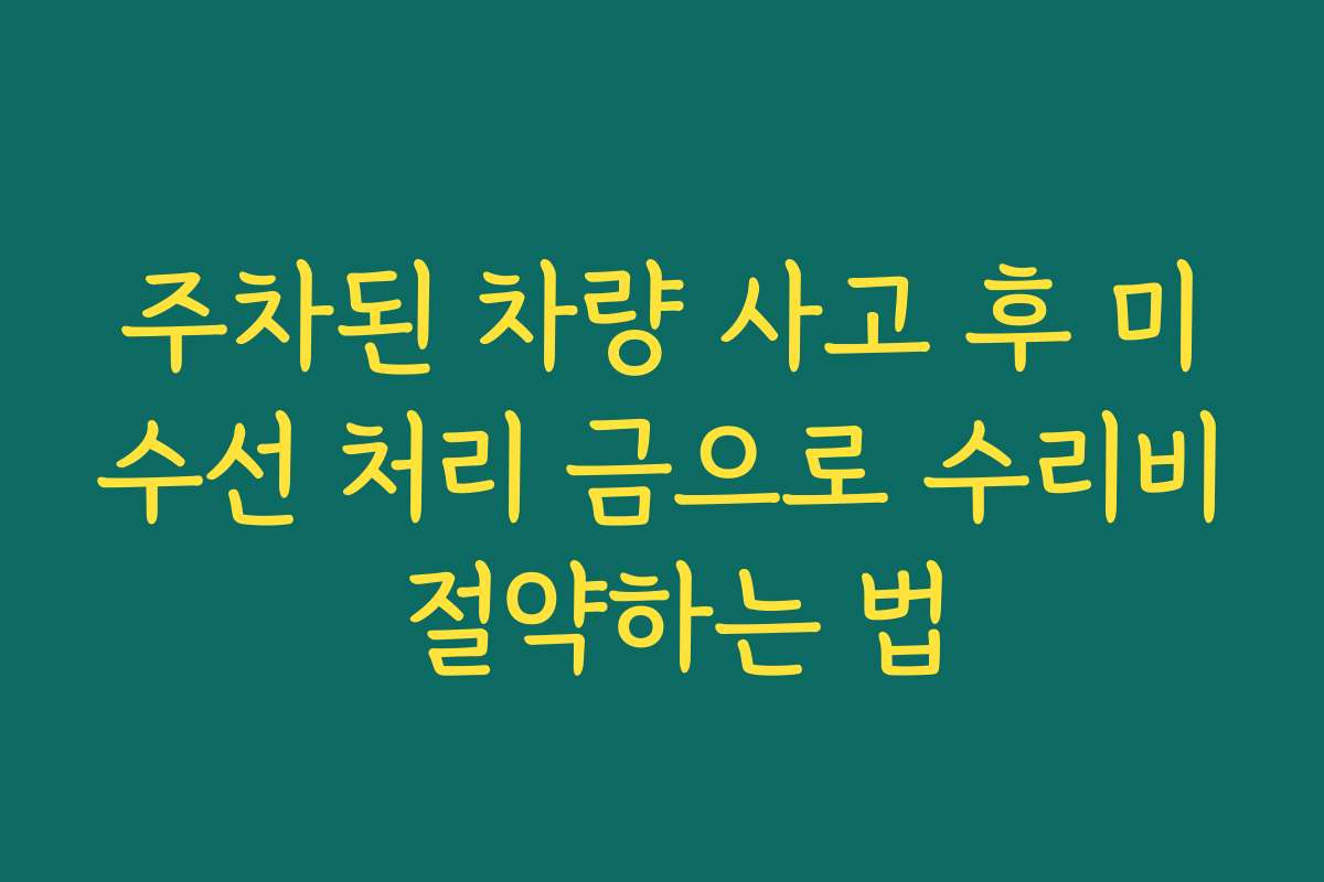 주차된 차량 사고 후 미수선 처리 금으로 수리비 절약하는 법 주차된 차량 사고 후 미수선 처리 금으로 수리비 절약하는 법