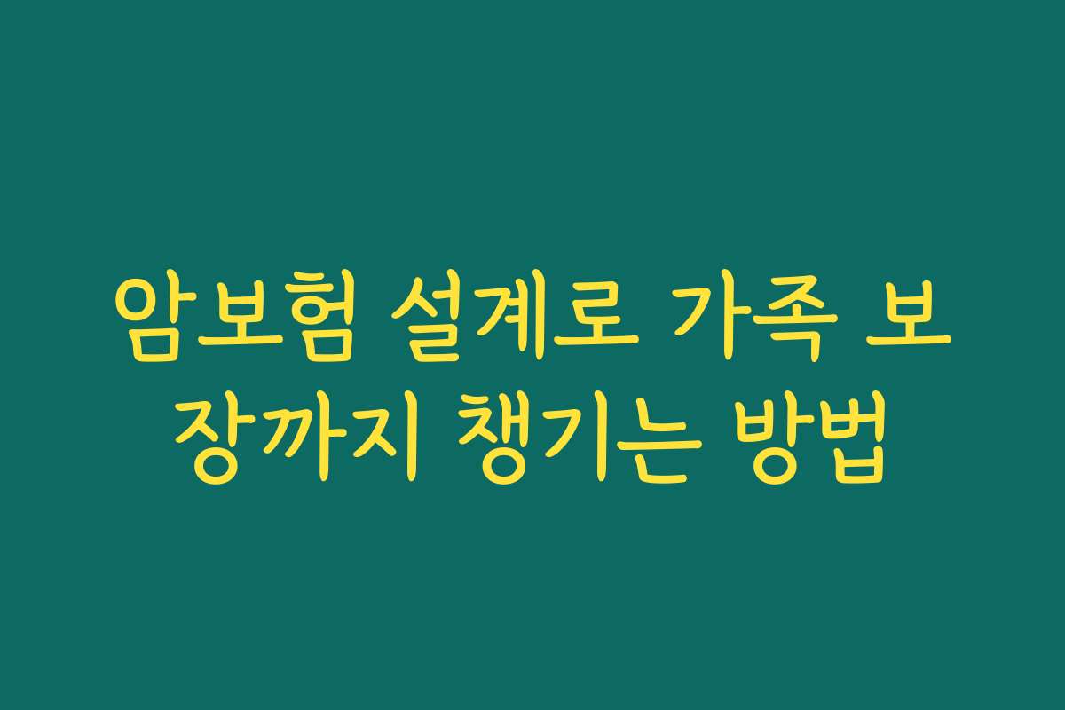 암보험 설계로 가족 보장까지 챙기는 방법