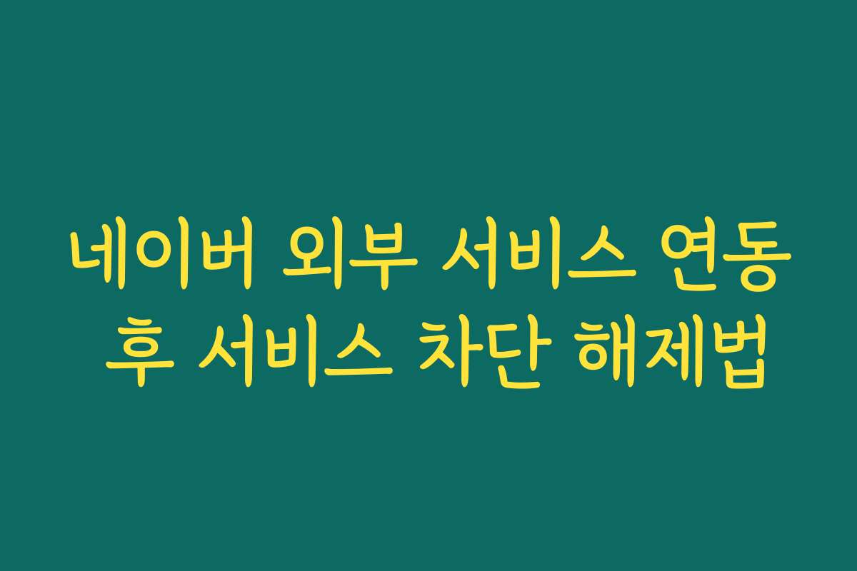 네이버 외부 서비스 연동 후 서비스 차단 해제법