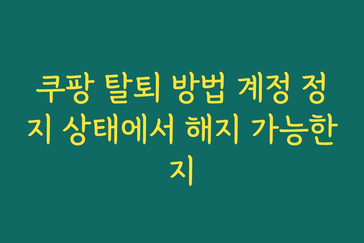 쿠팡 탈퇴 방법 계정 정지 상태에서 해지 가능한지