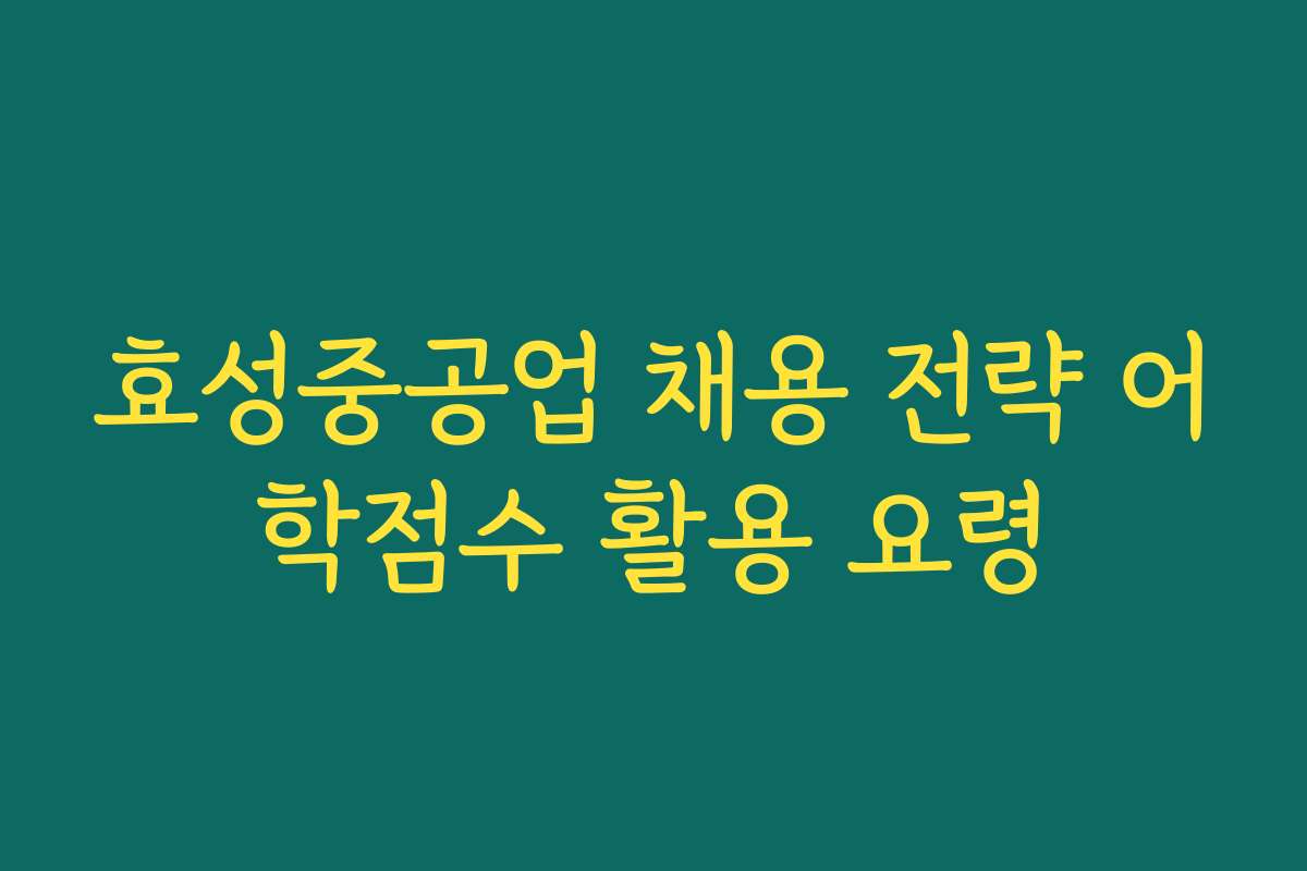 효성중공업 채용 전략 어학점수 활용 요령