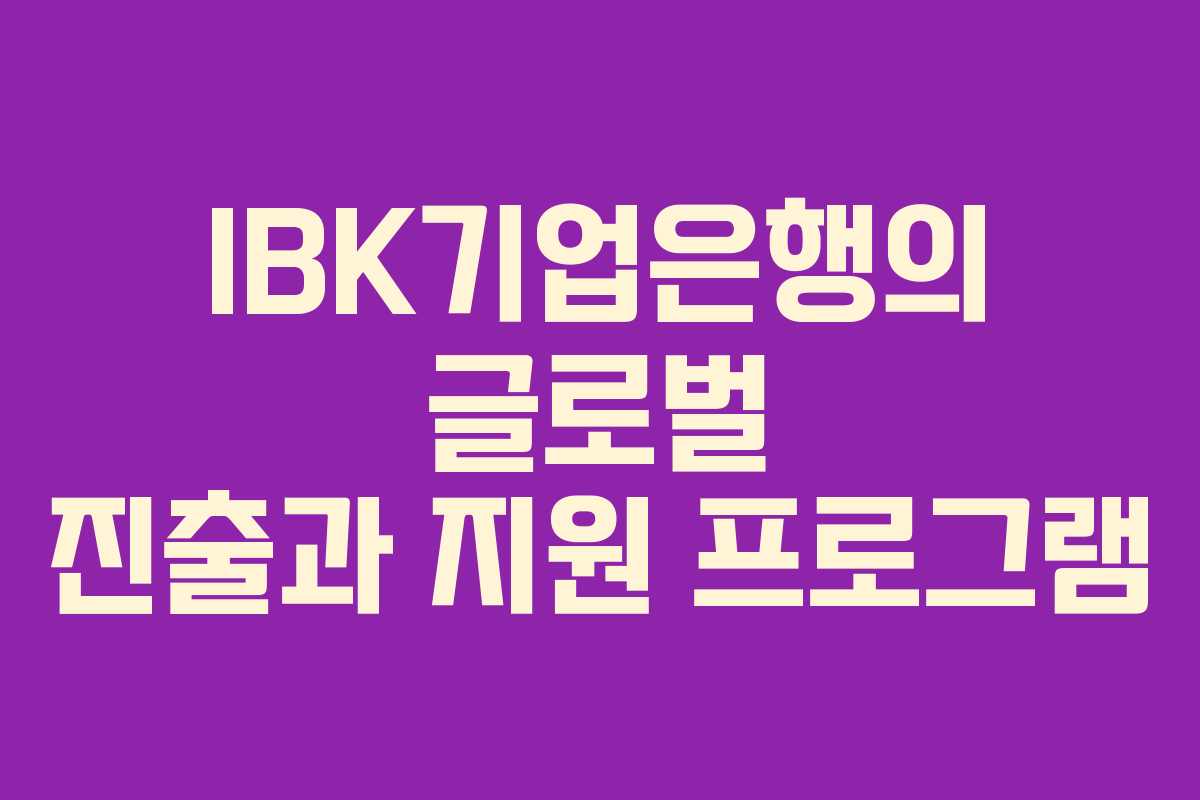 IBK기업은행의 글로벌 진출과 지원 프로그램