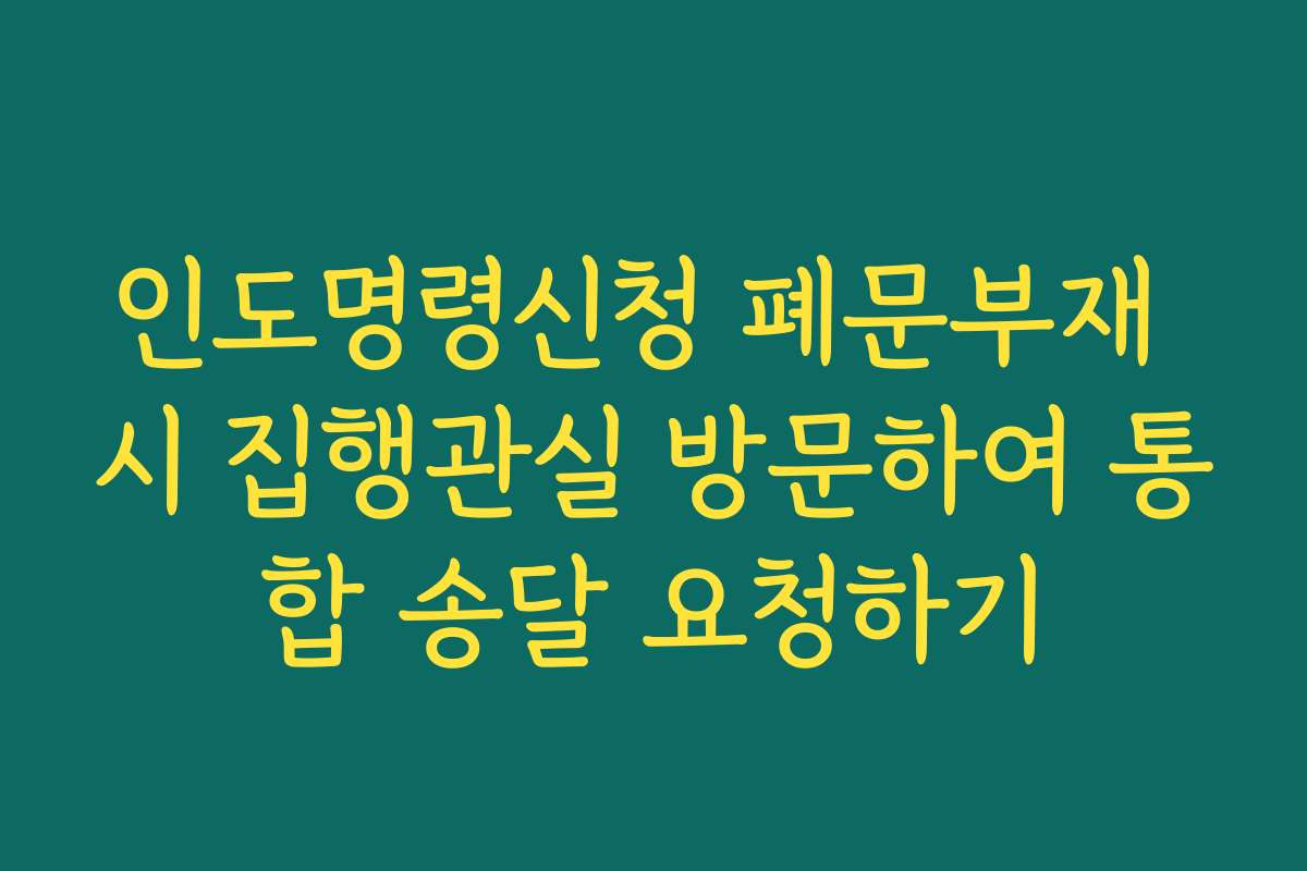 인도명령신청 폐문부재 시 집행관실 방문하여 통합 송달 요청하기