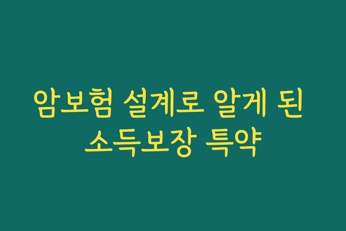 암보험 설계로 알게 된 소득보장 특약 암보험 설계로 알게 된 소득보장 특약