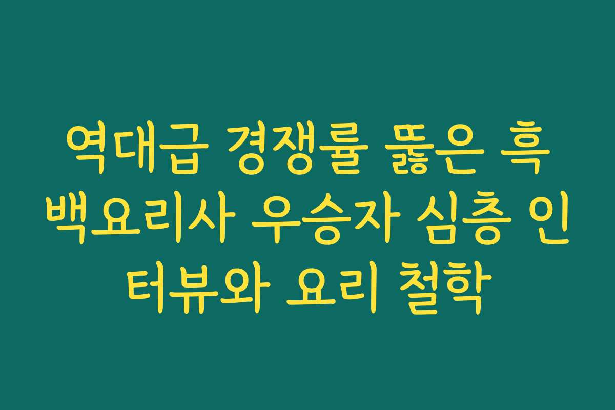 역대급 경쟁률 뚫은 흑백요리사 우승자 심층 인터뷰와 요리 철학