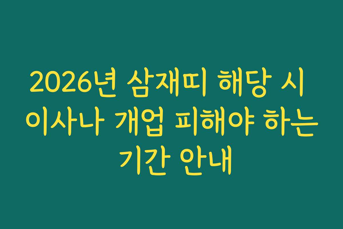 2026년 삼재띠 해당 시 이사나 개업 피해야 하는 기간 안내