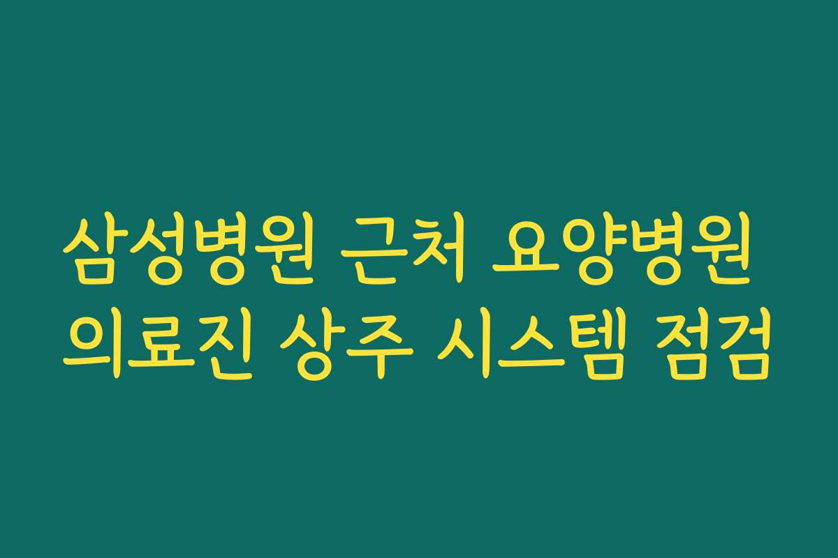 삼성병원 근처 요양병원 의료진 상주 시스템 점검