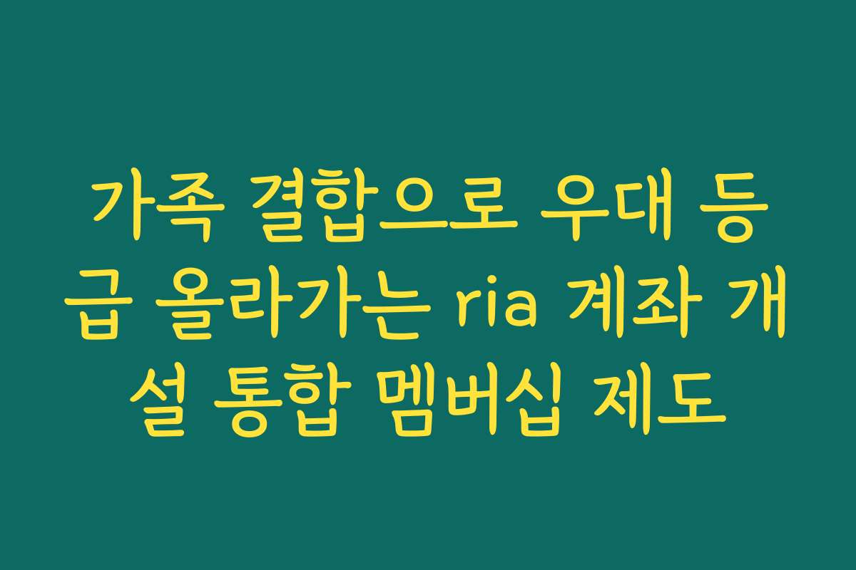 가족 결합으로 우대 등급 올라가는 ria 계좌 개설 통합 멤버십 제도 가족 결합으로 우대 등급 올라가는 ria 계좌 개설 통합 멤버십 제도