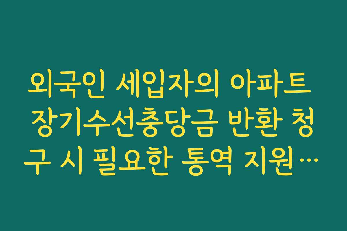 외국인 세입자의 아파트 장기수선충당금 반환 청구 시 필요한 통역 지원 서비스 외국인 세입자의 아파트 장기수선충당금 반환 청구 시 필요한 통역 지원 서비스